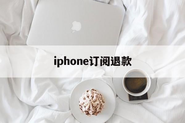 iphone订阅退款(iphone订阅退款申请教程)