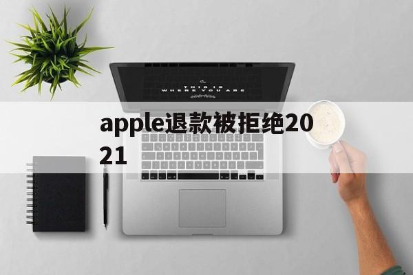 apple退款被拒绝2021(2021年苹果退款被拒争议怎么处理)