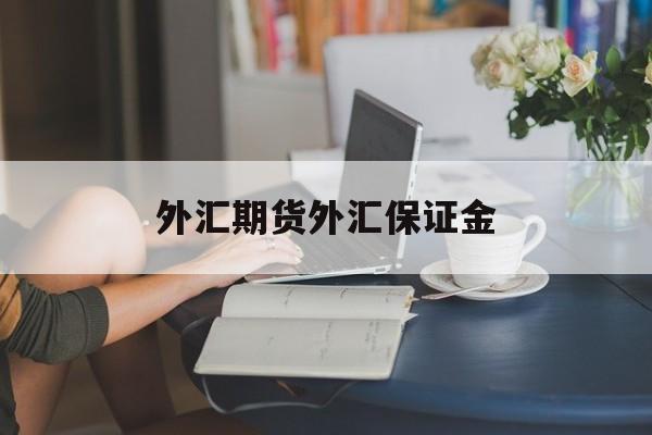 外汇期货外汇保证金(外汇保证金交易里保证金是什么意思)