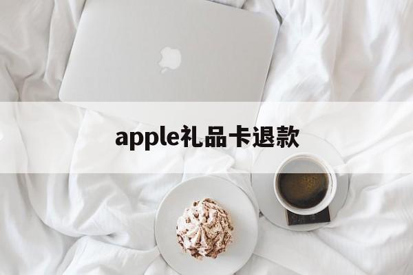 apple礼品卡退款(apple礼品卡退款了会怎么样吗)