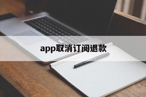 app取消订阅退款(app取消订阅退款多久到账)