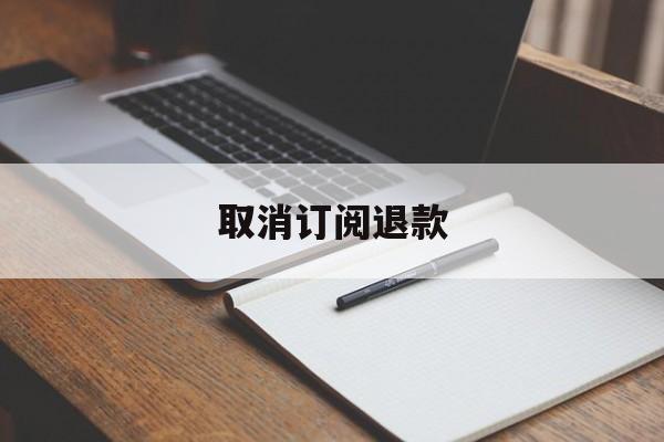 取消订阅退款(取消订阅退款会退回吗)