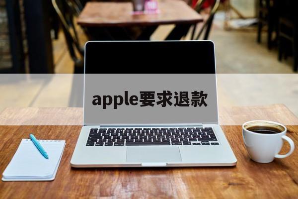 apple要求退款(苹果退款需要提供给对方什么?)