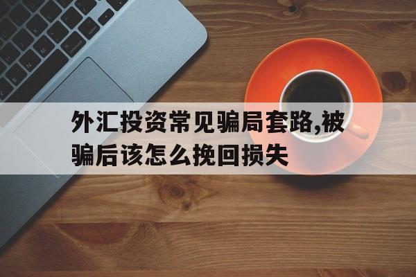 外汇投资常见骗局套路,被骗后该怎么挽回损失(外汇投资常见骗局套路,被骗后该怎么挽回损失呢)