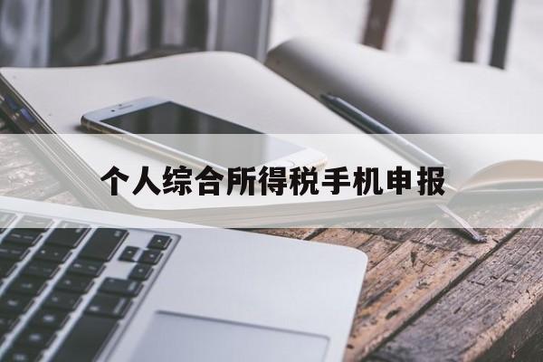 个人综合所得税手机申报(个人所得税申报手机上怎么操作)